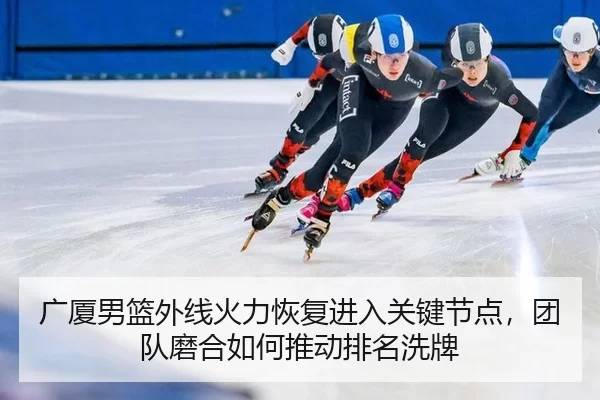 广厦男篮外线火力恢复进入关键节点，团队磨合如何推动排名洗牌 - Kaiyun
