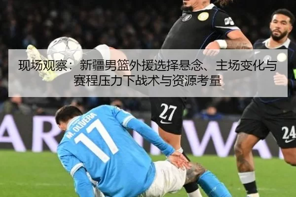 现场观察：新疆男篮外援选择悬念、主场变化与赛程压力下战术与资源考量 | Kaiyun
