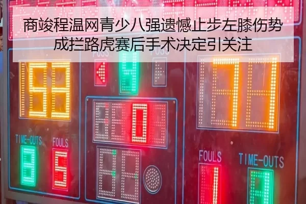商竣程温网青少八强遗憾止步左膝伤势成拦路虎赛后手术决定引关注 | Kaiyun